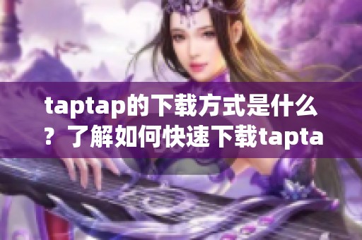 taptap的下载方式是什么？了解如何快速下载taptap应用程序