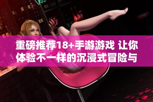 重磅推荐18+手游游戏 让你体验不一样的沉浸式冒险与激情