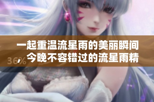 一起重温流星雨的美丽瞬间，今晚不容错过的流星雨精彩时刻