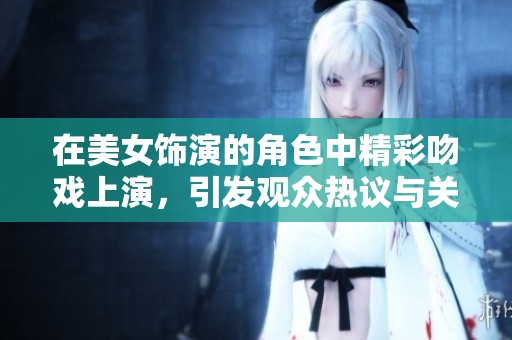 在美女饰演的角色中精彩吻戏上演，引发观众热议与关注