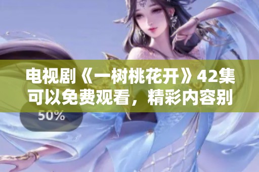 电视剧《一树桃花开》42集可以免费观看，精彩内容别错过！