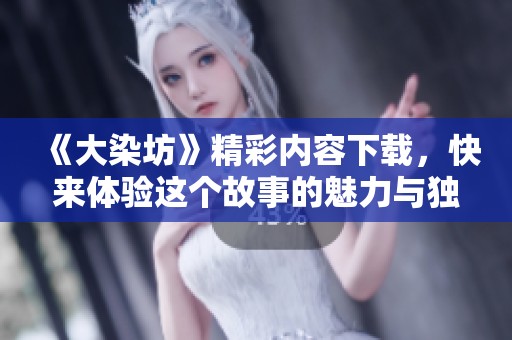 《大染坊》精彩内容下载，快来体验这个故事的魅力与独特之处！