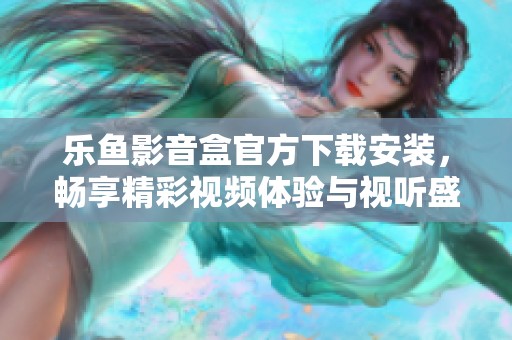 乐鱼影音盒官方下载安装，畅享精彩视频体验与视听盛宴