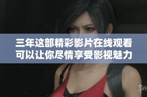 三年这部精彩影片在线观看可以让你尽情享受影视魅力
