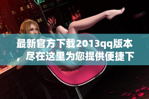 最新官方下载2013qq版本，尽在这里为您提供便捷下载服务