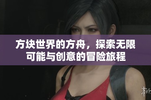 方块世界的方舟，探索无限可能与创意的冒险旅程