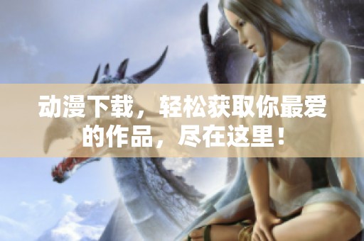 动漫下载，轻松获取你最爱的作品，尽在这里！