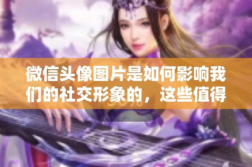 微信头像图片是如何影响我们的社交形象的，这些值得关注的细节你知道吗