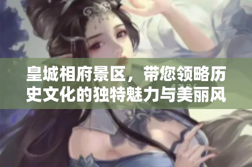 皇城相府景区，带您领略历史文化的独特魅力与美丽风光