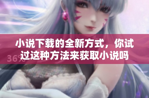 小说下载的全新方式，你试过这种方法来获取小说吗