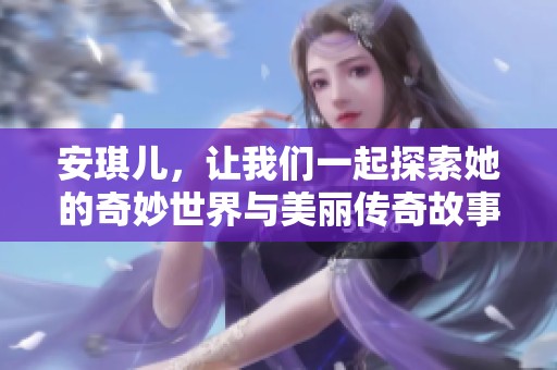 安琪儿，让我们一起探索她的奇妙世界与美丽传奇故事！