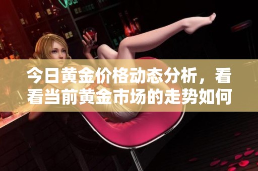 今日黄金价格动态分析，看看当前黄金市场的走势如何