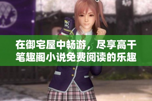 在御宅屋中畅游，尽享高干笔趣阁小说免费阅读的乐趣