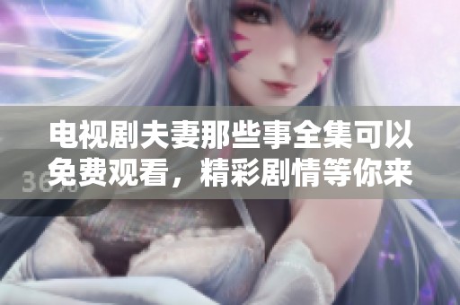 电视剧夫妻那些事全集可以免费观看，精彩剧情等你来探索！