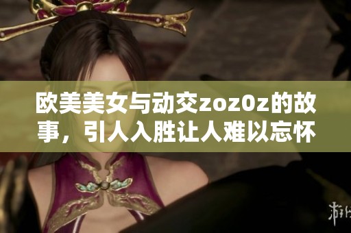 欧美美女与动交zoz0z的故事，引人入胜让人难以忘怀