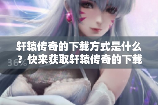 轩辕传奇的下载方式是什么？快来获取轩辕传奇的下载资源吧！