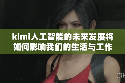 kimi人工智能的未来发展将如何影响我们的生活与工作方式呢