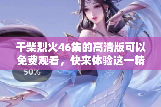 干柴烈火46集的高清版可以免费观看，快来体验这一精彩内容！