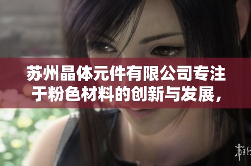 苏州晶体元件有限公司专注于粉色材料的创新与发展，推动行业升级与进步