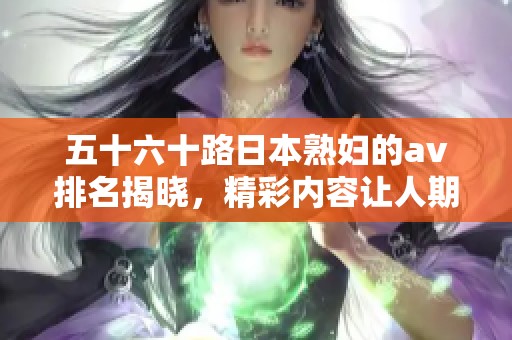 五十六十路日本**的**排名揭晓，精彩内容让人期待不已