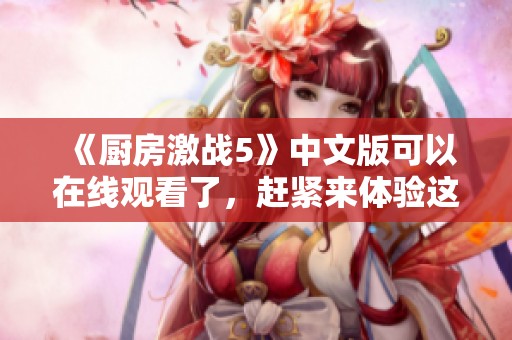 《厨房激战5》中文版可以在线观看了，赶紧来体验这场美食对决吧