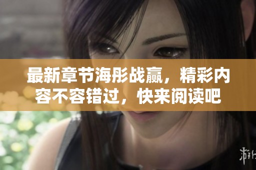 最新章节海彤战赢，精彩内容不容错过，快来阅读吧