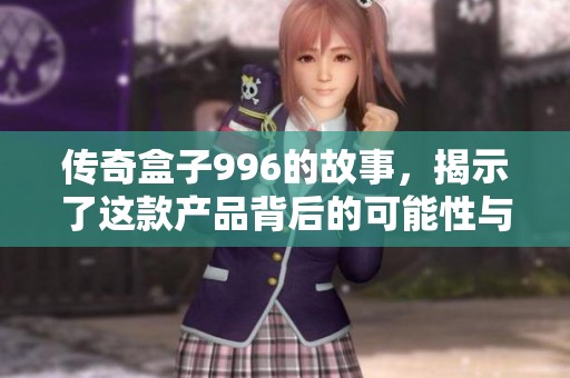 传奇盒子996的故事，揭示了这款产品背后的可能性与创新之路