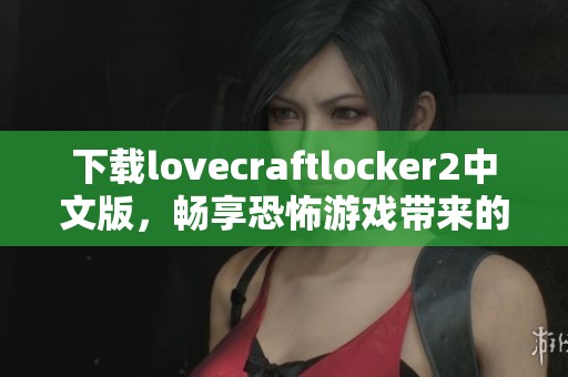 下载lovecraftlocker2中文版，畅享恐怖游戏带来的刺激体验