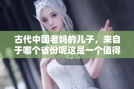 古代中国老妈的儿子，来自于哪个省份呢这是一个值得探讨的话题