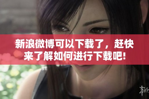 新浪微博可以下载了，赶快来了解如何进行下载吧!