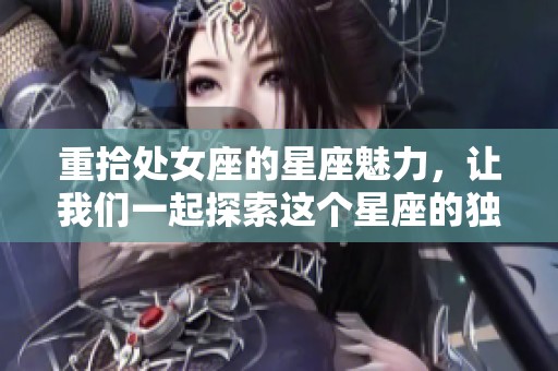 重拾处女座的星座魅力，让我们一起探索这个星座的独特特质和魅力所在
