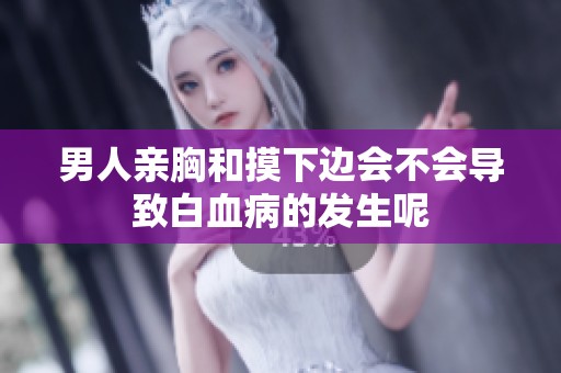 男人亲胸和摸下边会不会导致白血病的发生呢