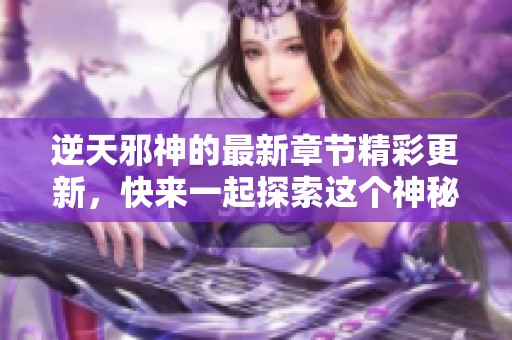 逆天邪神的最新章节精彩更新，快来一起探索这个神秘的世界吧