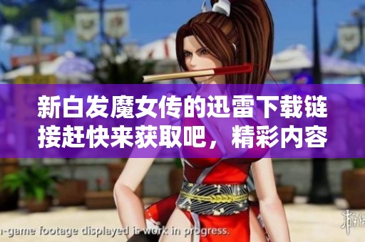 新白发魔女传的迅雷下载链接赶快来获取吧，精彩内容等你体验！