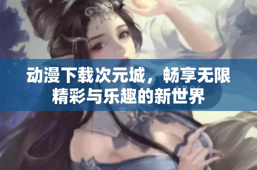 动漫下载次元城，畅享无限精彩与乐趣的新世界