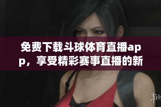 免费下载斗球**直播app，享受精彩赛事直播的新体验