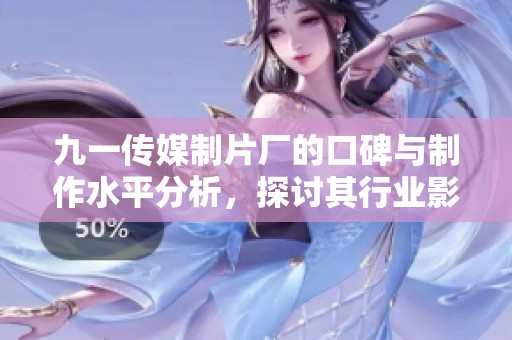九一传媒制片厂的口碑与制作水平分析，探讨其行业影响力与发展前景