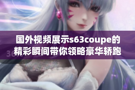 国外视频展示s63coupe的精彩瞬间带你领略豪华轿跑的魅力