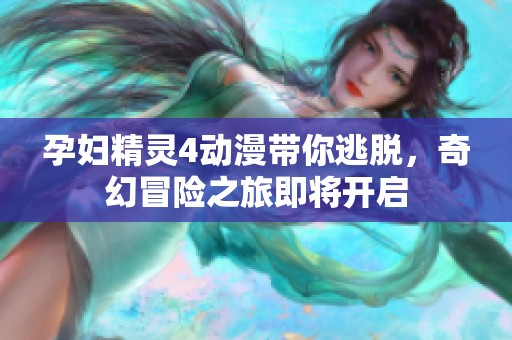 孕妇精灵4动漫带你逃脱，奇幻冒险之旅即将开启