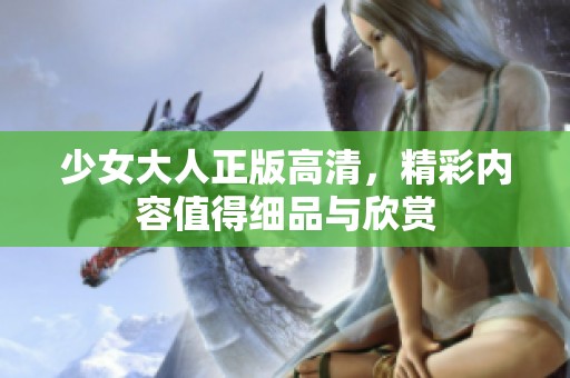 少女大人正版高清，精彩内容值得细品与欣赏