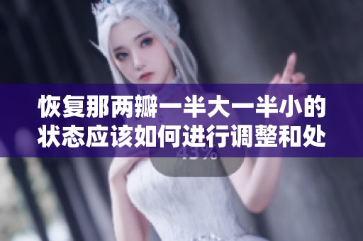 恢复那两瓣一半大一半小的状态应该如何进行调整和处理呢