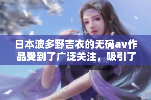 日本波多野吉衣的****作品受到了广泛关注，吸引了许多观众的兴趣