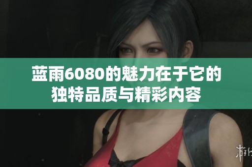 蓝雨6080的魅力在于它的独特品质与精彩内容