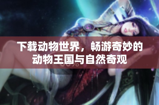 下载动物世界，畅游奇妙的动物王国与自然奇观