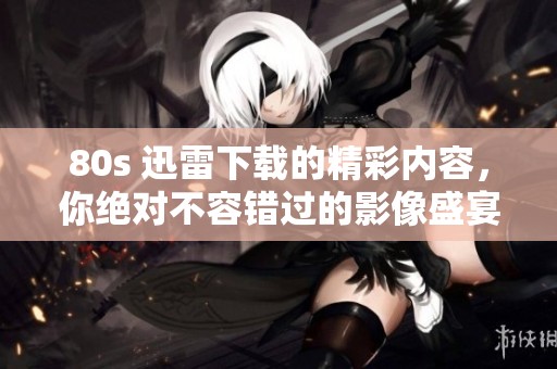 80s 迅雷下载的精彩内容，你绝对不容错过的影像盛宴！