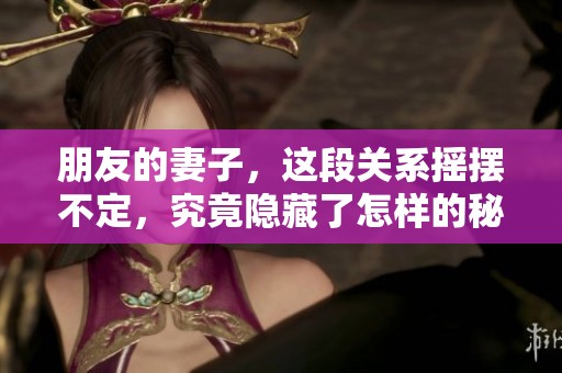 朋友的妻子，这段关系摇摆不定，究竟隐藏了怎样的秘密与故事呢