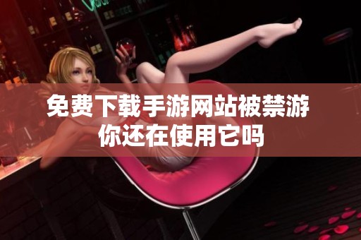 免费下载手游网站被禁游 你还在使用它吗