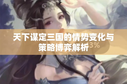 天下谋定三国的情势变化与策略博弈解析