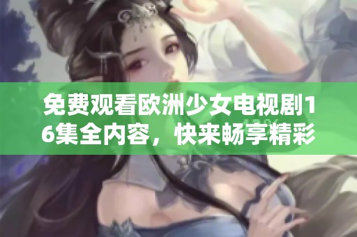 免费观看欧洲少女电视剧16集全内容，快来畅享精彩剧情吧！
