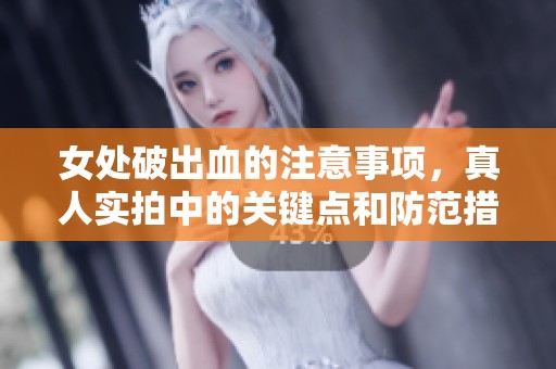 女处破出血的注意事项，真人实拍中的关键点和防范措施解析